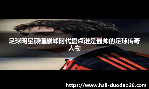 足球明星颜值巅峰时代盘点谁是最帅的足球传奇人物